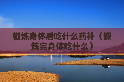 锻炼身体后吃什么药补（锻炼完身体吃什么）