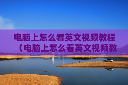 电脑上怎么看英文视频教程（电脑上怎么看英文视频教程软件）