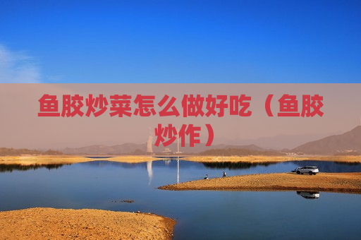 鱼胶炒菜怎么做好吃（鱼胶 炒作）