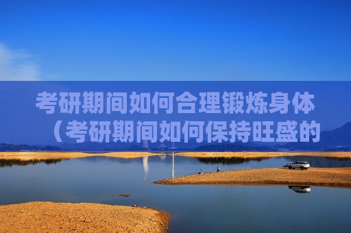考研期间如何合理锻炼身体（考研期间如何保持旺盛的精力）