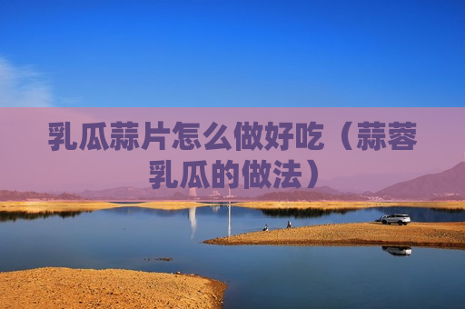 乳瓜蒜片怎么做好吃（蒜蓉乳瓜的做法）