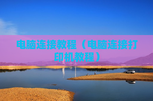 电脑连接教程（电脑连接打印机教程）