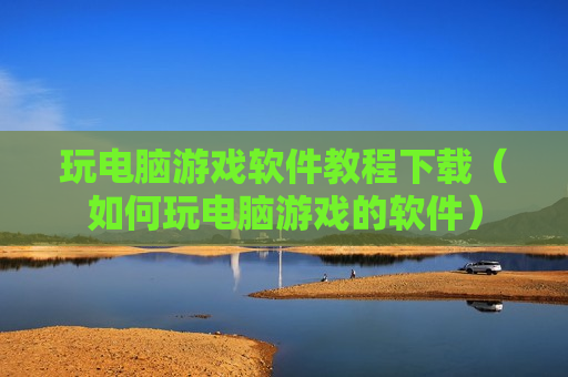 玩电脑游戏软件教程下载（如何玩电脑游戏的软件）
