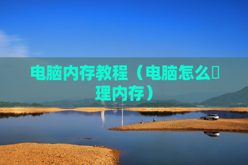 电脑内存教程（电脑怎么凊理内存）