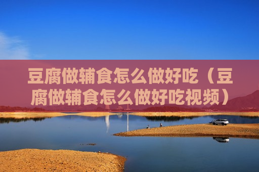 豆腐做辅食怎么做好吃（豆腐做辅食怎么做好吃视频）