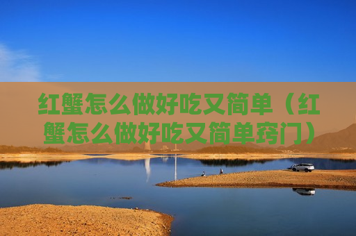 红蟹怎么做好吃又简单（红蟹怎么做好吃又简单窍门）