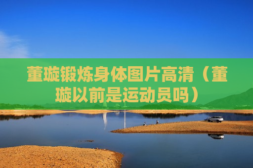 董璇锻炼身体图片高清（董璇以前是运动员吗）