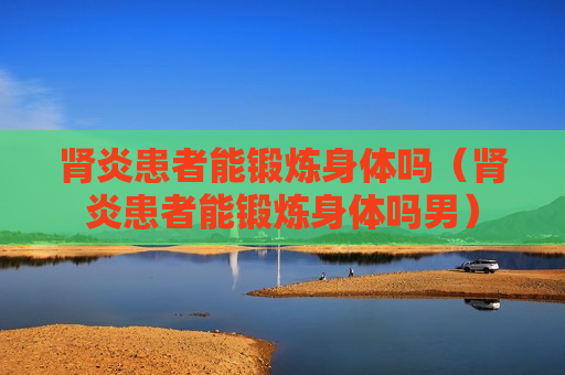 肾炎患者能锻炼身体吗（肾炎患者能锻炼身体吗男）