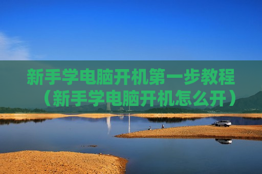 新手学电脑开机第一步教程（新手学电脑开机怎么开）