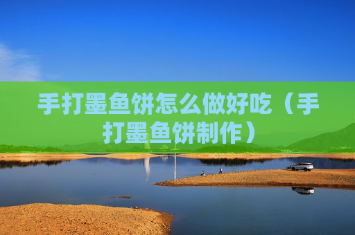 手打墨鱼饼怎么做好吃（手打墨鱼饼制作）