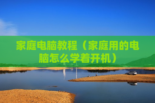 家庭电脑教程（家庭用的电脑怎么学着开机）