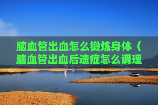 脑血管出血怎么锻炼身体（脑血管出血后遗症怎么调理?）