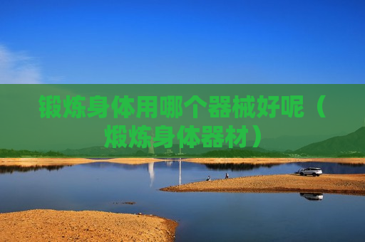 锻炼身体用哪个器械好呢（煅炼身体器材）