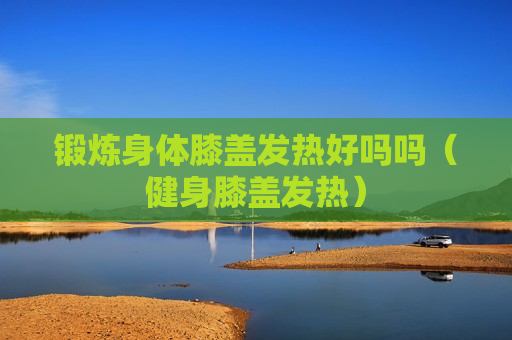锻炼身体膝盖发热好吗吗（健身膝盖发热）