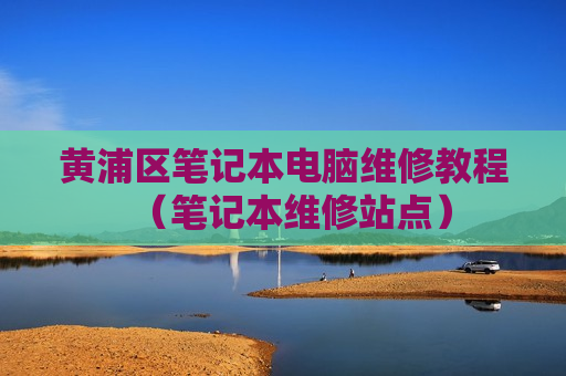 黄浦区笔记本电脑维修教程（笔记本维修站点）