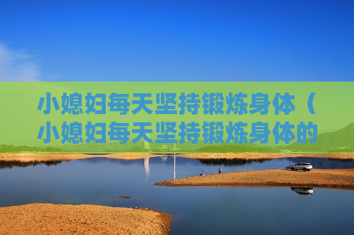 小媳妇每天坚持锻炼身体（小媳妇每天坚持锻炼身体的句子）
