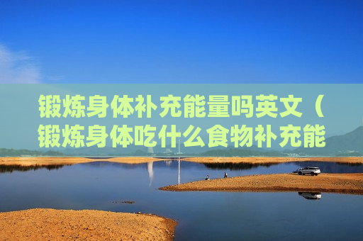 锻炼身体补充能量吗英文（锻炼身体吃什么食物补充能量）