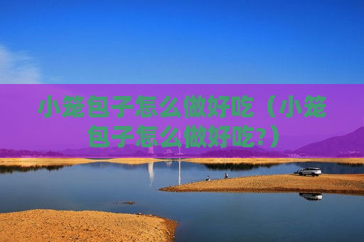 小笼包子怎么做好吃（小笼包子怎么做好吃?）