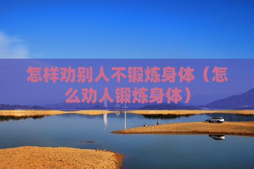 怎样劝别人不锻炼身体（怎么劝人锻炼身体）