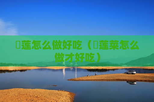 苆莲怎么做好吃（苆莲菜怎么做才好吃）