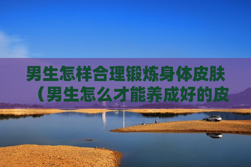 男生怎样合理锻炼身体皮肤（男生怎么才能养成好的皮肤）