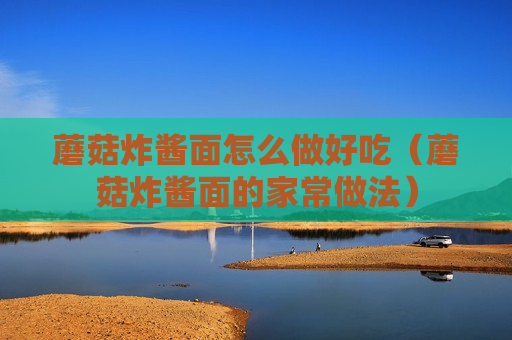 蘑菇炸酱面怎么做好吃（蘑菇炸酱面的家常做法）