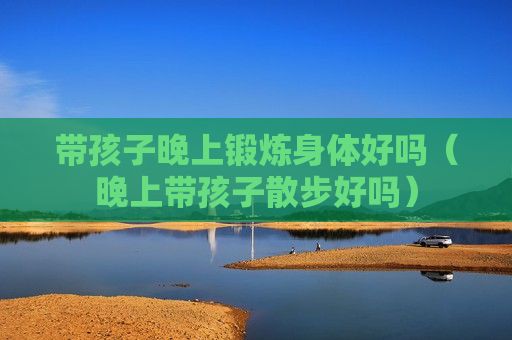 带孩子晚上锻炼身体好吗（晚上带孩子散步好吗）