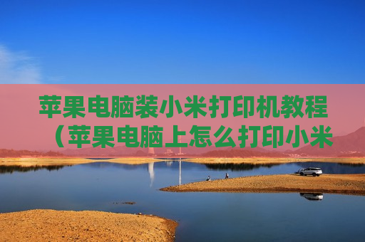 苹果电脑装小米打印机教程（苹果电脑上怎么打印小米米家打印机照片）