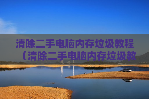 清除二手电脑内存垃圾教程（清除二手电脑内存垃圾教程图解）