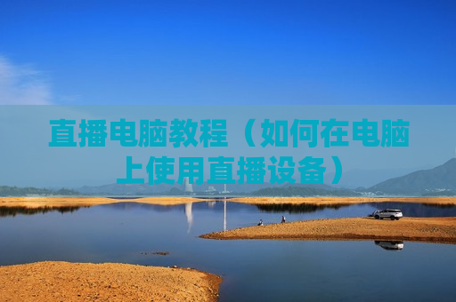 直播电脑教程（如何在电脑上使用直播设备）