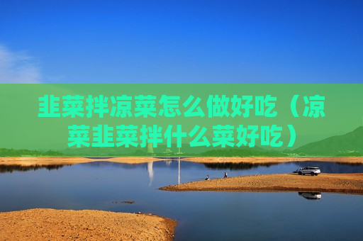韭菜拌凉菜怎么做好吃（凉菜韭菜拌什么菜好吃）