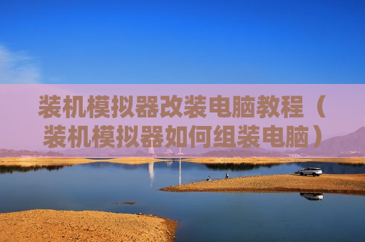 装机模拟器改装电脑教程（装机模拟器如何组装电脑）