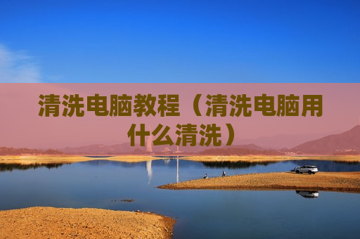 清洗电脑教程（清洗电脑用什么清洗）