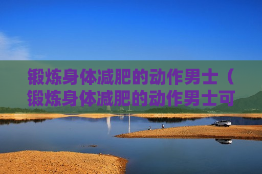 锻炼身体减肥的动作男士（锻炼身体减肥的动作男士可以做吗）
