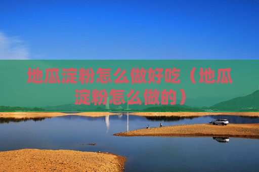 地瓜淀粉怎么做好吃（地瓜淀粉怎么做的）
