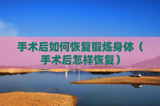 手术后如何恢复锻炼身体（手术后怎样恢复）