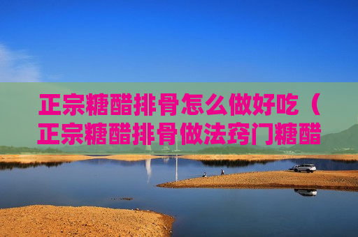 正宗糖醋排骨怎么做好吃（正宗糖醋排骨做法窍门糖醋排骨怎么做）