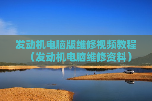 发动机电脑版维修视频教程（发动机电脑维修资料）