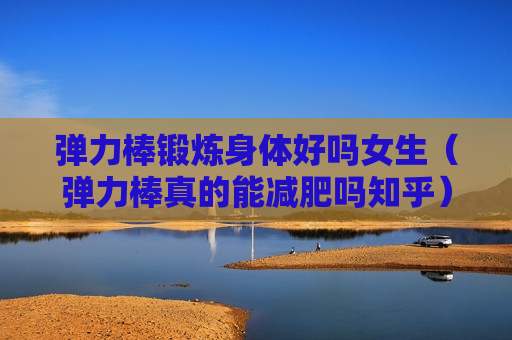 弹力棒锻炼身体好吗女生（弹力棒真的能减肥吗知乎）