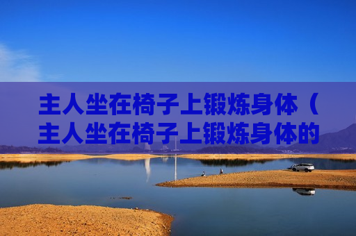主人坐在椅子上锻炼身体（主人坐在椅子上锻炼身体的句子）