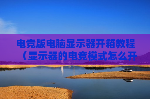 电竞版电脑显示器开箱教程（显示器的电竞模式怎么开）