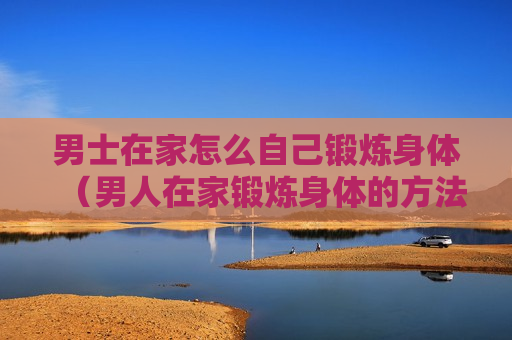 男士在家怎么自己锻炼身体（男人在家锻炼身体的方法）