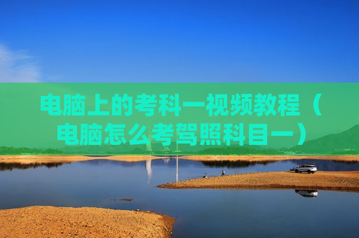电脑上的考科一视频教程（电脑怎么考驾照科目一）