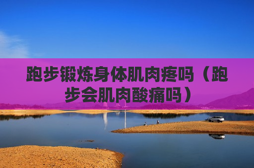 跑步锻炼身体肌肉疼吗（跑步会肌肉酸痛吗）