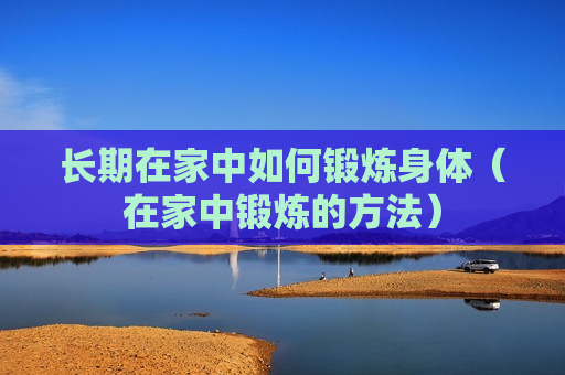 长期在家中如何锻炼身体（在家中锻炼的方法）
