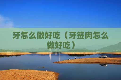 牙怎么做好吃（牙签肉怎么做好吃）