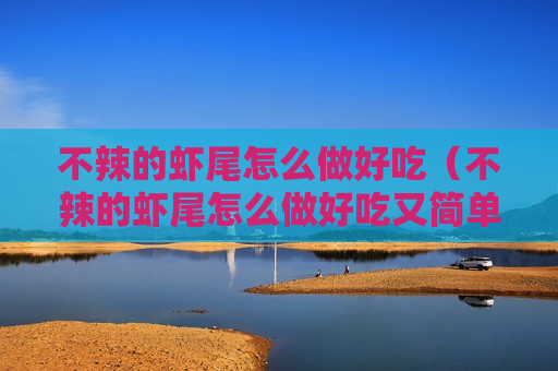 不辣的虾尾怎么做好吃（不辣的虾尾怎么做好吃又简单）