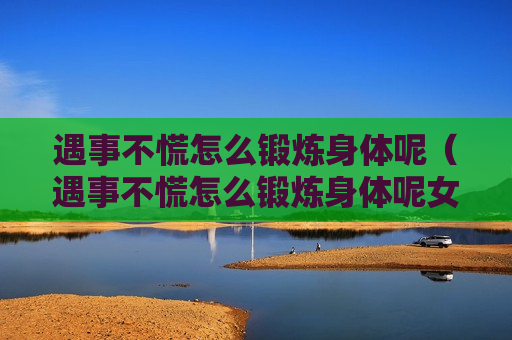 遇事不慌怎么锻炼身体呢（遇事不慌怎么锻炼身体呢女生）