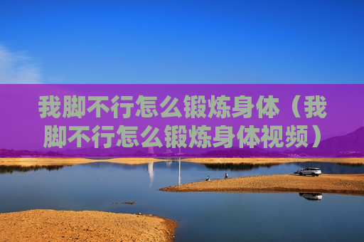 我脚不行怎么锻炼身体（我脚不行怎么锻炼身体视频）