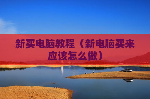 新买电脑教程（新电脑买来应该怎么做）